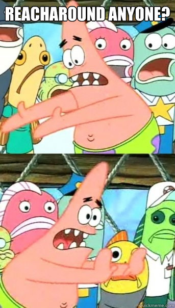 Reacharound anyone? 
   Push it somewhere else Patrick