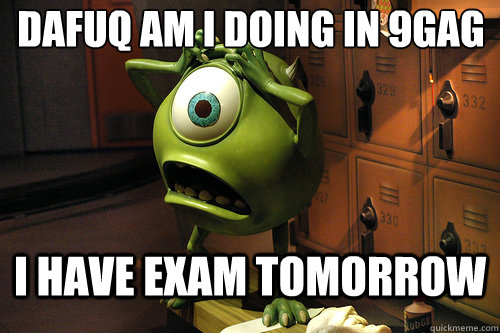 Dafuq am I doing in 9gag
 I have exam tomorrow    