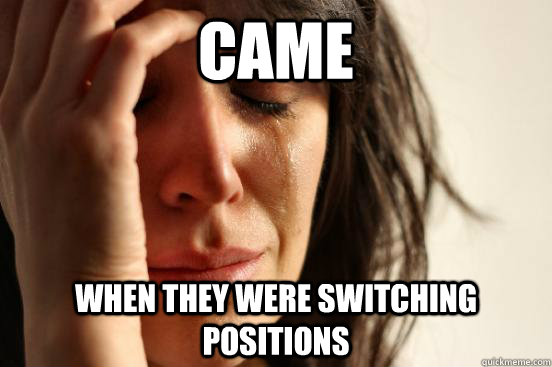 Came when they were switching positions  First World Problems