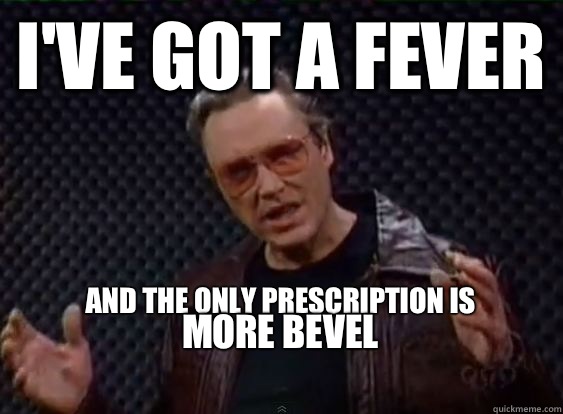I've got a fever and the only prescription is more bevel
 - I've got a fever and the only prescription is more bevel
  More Cowbell