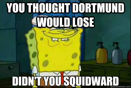 YOU THOUGHT DORTMUND WOULD LOSE DIDN'T YOU SQUIDWARD  Funny Spongebob