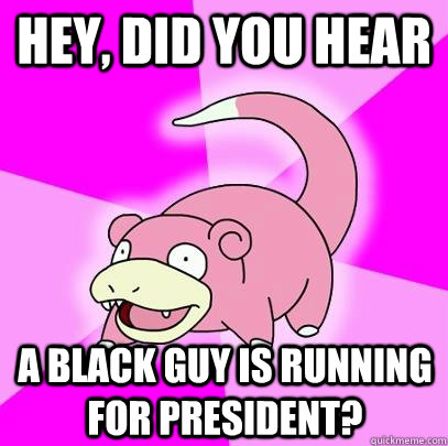 Hey, did you hear a black guy is running for president? - Hey, did you hear a black guy is running for president?  Slowpoke