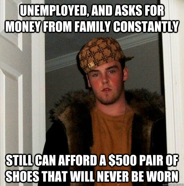 Unemployed, and asks for money from family constantly still can afford a $500 pair of shoes that will never be worn - Unemployed, and asks for money from family constantly still can afford a $500 pair of shoes that will never be worn  Scumbag Steve