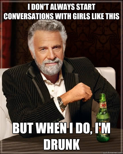 I don't always start conversations with girls like this but when i do, I'm drunk  The Most Interesting Man In The World