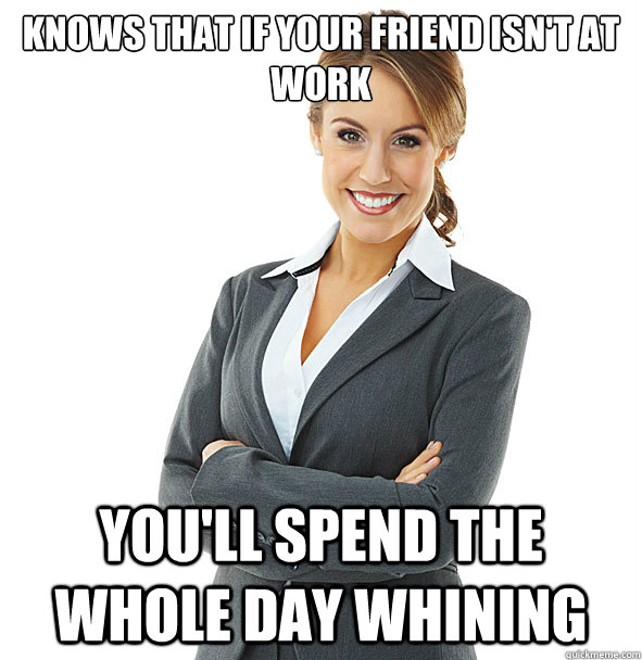 knows that if your friend isn't at work you'll spend the whole day whining - knows that if your friend isn't at work you'll spend the whole day whining  Good Boss Lady