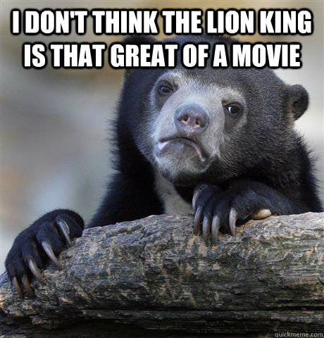 I don't think the Lion King is that great of a movie  - I don't think the Lion King is that great of a movie   Confession Bear