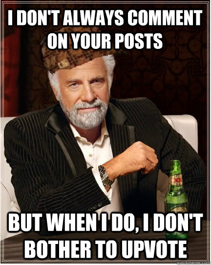 I don't always comment on your posts But when i do, i don't bother to upvote - I don't always comment on your posts But when i do, i don't bother to upvote  The Most Interesting Scumbag in the World