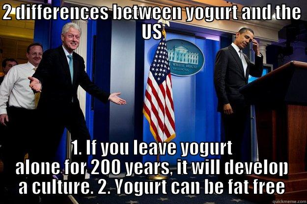 yogurt and the US - 2 DIFFERENCES BETWEEN YOGURT AND THE US 1. IF YOU LEAVE YOGURT ALONE FOR 200 YEARS, IT WILL DEVELOP A CULTURE. 2. YOGURT CAN BE FAT FREE Inappropriate Timing Bill Clinton