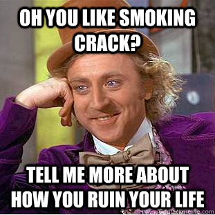 Oh you like smoking crack? Tell me more about how you ruin your life  Condescending Wonka