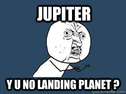 JUPITER Y U NO LANDING PLANET ? - JUPITER Y U NO LANDING PLANET ?  JUPITER MEME