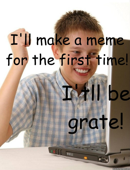 I'll make a meme for the first time! I'tll be grate!  First Day on the Internet Kid