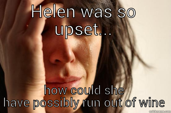 HELEN WAS SO UPSET... HOW COULD SHE HAVE POSSIBLY RUN OUT OF WINE First World Problems