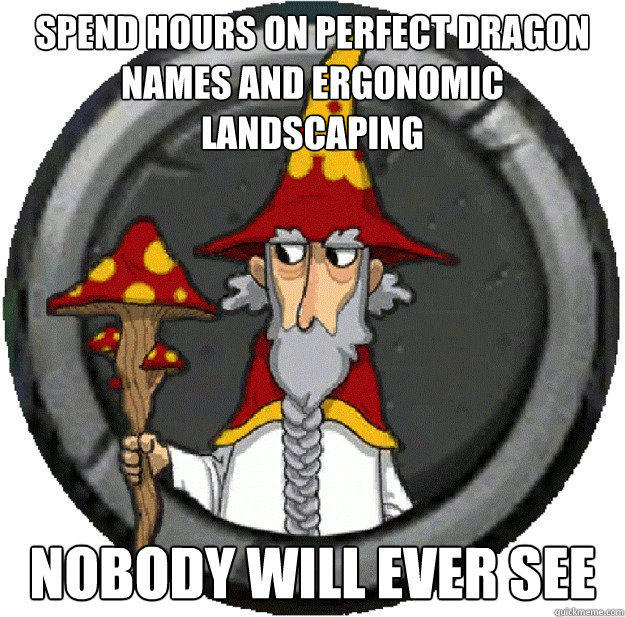 spend hours on perfect dragon names and ergonomic landscaping nobody will ever see  