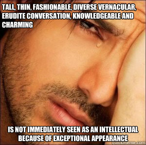 Tall, thin, fashionable, diverse vernacular, erudite conversation, knowledgeable and charming is not immediately seen as an intellectual because of exceptional appearance  First World Attractive Male Problems