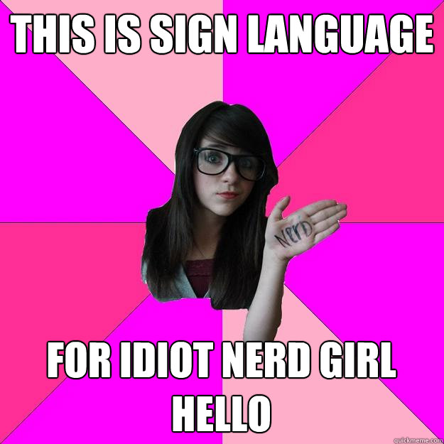THIS IS SIGN LANGUAGE FOR IDIOT NERD GIRL HELLO  Idiot Nerd Girl