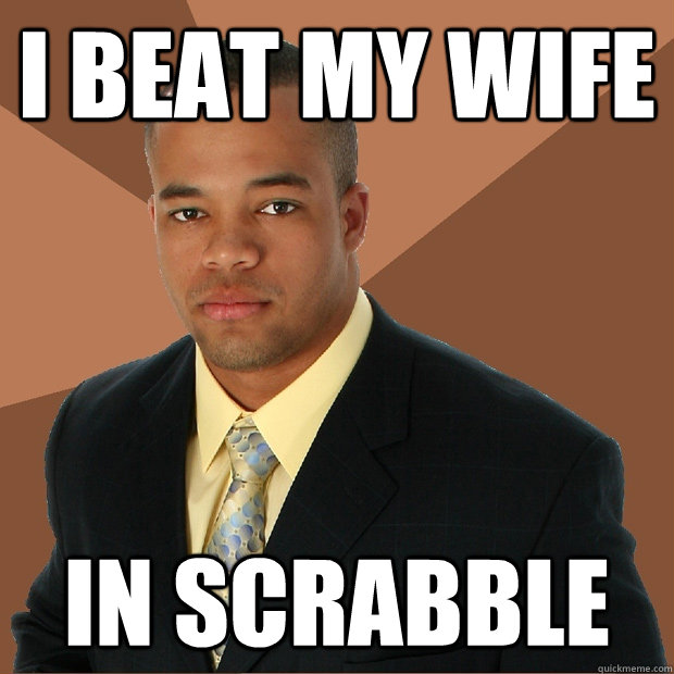 I beat my wife  In scrabble  Successful Black Man