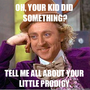 Oh, your kid did something? Tell me all about your little prodigy. - Oh, your kid did something? Tell me all about your little prodigy.  Condescending Wonka