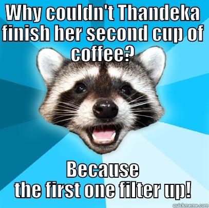 WHY COULDN'T THANDEKA FINISH HER SECOND CUP OF COFFEE? BECAUSE THE FIRST ONE FILTER UP! Lame Pun Coon