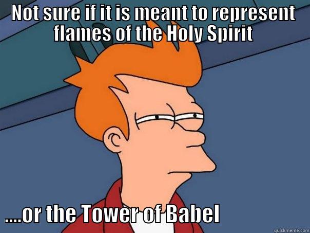 NOT SURE IF IT IS MEANT TO REPRESENT FLAMES OF THE HOLY SPIRIT   ....OR THE TOWER OF BABEL                      Futurama Fry