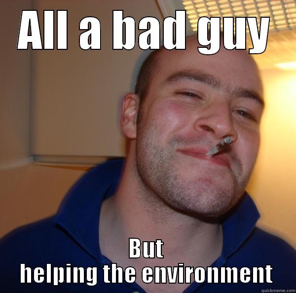 BAD BOY - ALL A BAD GUY BUT HELPING THE ENVIRONMENT Good Guy Greg 