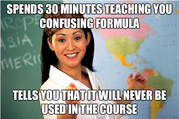 Spends 30 minutes teaching you confusing formula Tells you that it will never be used in the course  Scumbag Teacher