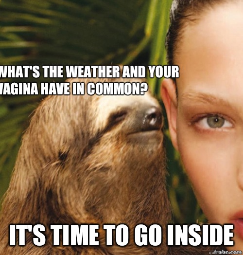  What's the weather and your vagina have in common? It's time to go inside  rape sloth