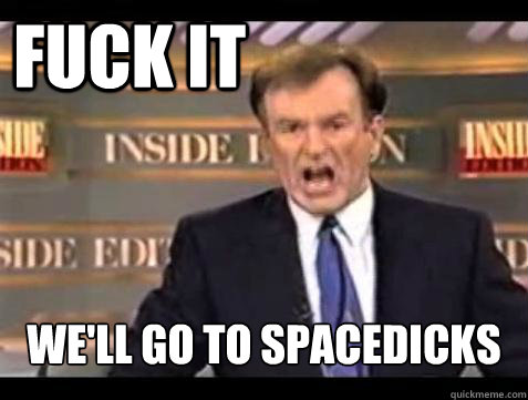 FUCK IT we'll go to spacedicks  Fuck it