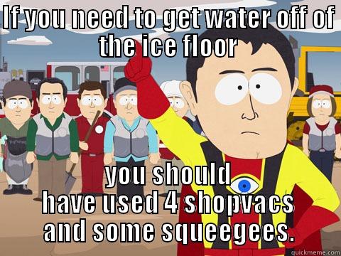 IF YOU NEED TO GET WATER OFF OF THE ICE FLOOR YOU SHOULD HAVE USED 4 SHOPVACS AND SOME SQUEEGEES. Captain Hindsight