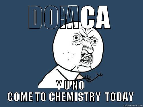 DOMCA Y U NO COME TO CHEMISTRY  TODAY Y U No