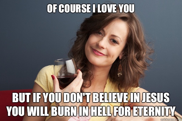 Of course I love you But if you don't believe in Jesus you will burn in hell for eternity  Forever Resentful Mother