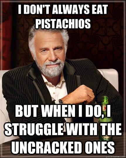 I don't always eat pistachios But when i do, i struggle with the uncracked ones  The Most Interesting Man In The World