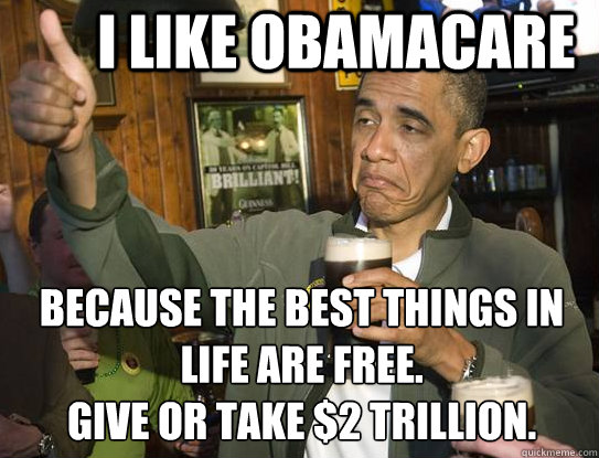 I like obamacare because the best things in life are free. 
Give or take $2 trillion. - I like obamacare because the best things in life are free. 
Give or take $2 trillion.  Upvoting Obama