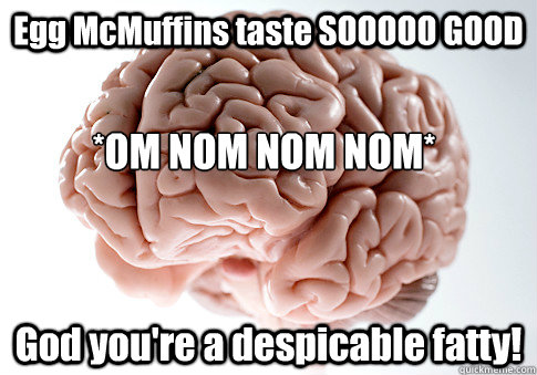 Egg McMuffins taste SOOOOO GOOD God you're a despicable fatty! *OM NOM NOM NOM*  Scumbag Brain