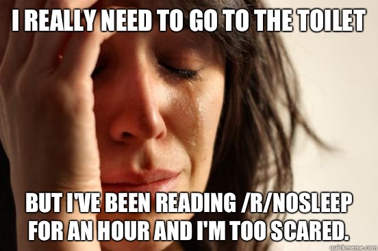 I really need to go to the toilet  but I've been reading /r/NoSleep for an hour and I'm too scared.  First World Problems