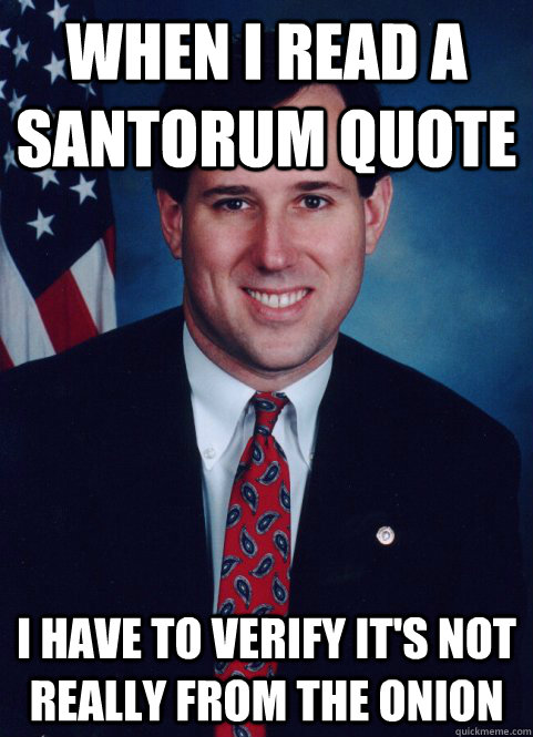 When I read a Santorum Quote I have to verify it's not really from The Onion  Scumbag Santorum