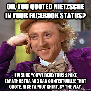 Oh, you quoted Nietzsche in your Facebook status? I'm sure you've read Thus Spake Zarathustra and can contextualize that quote. Nice Tapout shirt, by the way.  Condescending Wonka