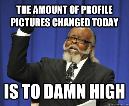 The amount of profile pictures changed today is to damn high  Too Damn High