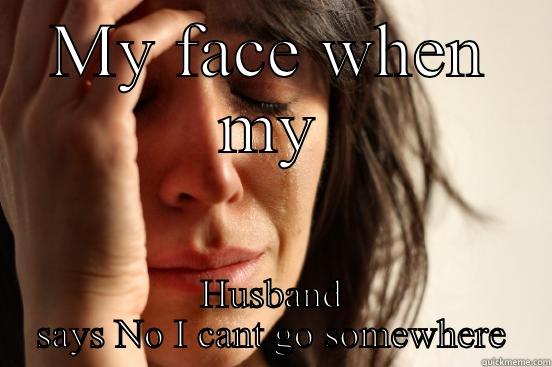 MY FACE WHEN MY HUSBAND SAYS NO I CANT GO SOMEWHERE First World Problems