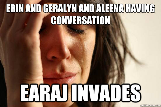 Erin and geralyn and aleena having conversation earaj invades  First World Problems