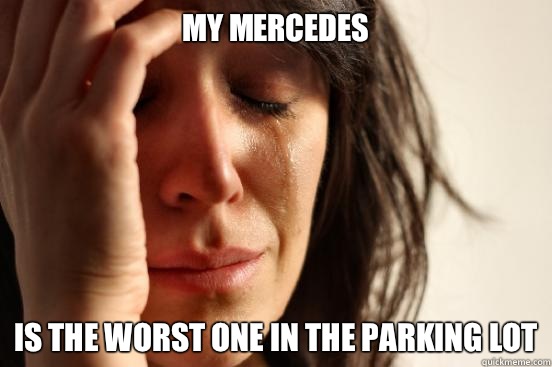 My Mercedes  Is the worst one in the parking lot  First World Problems