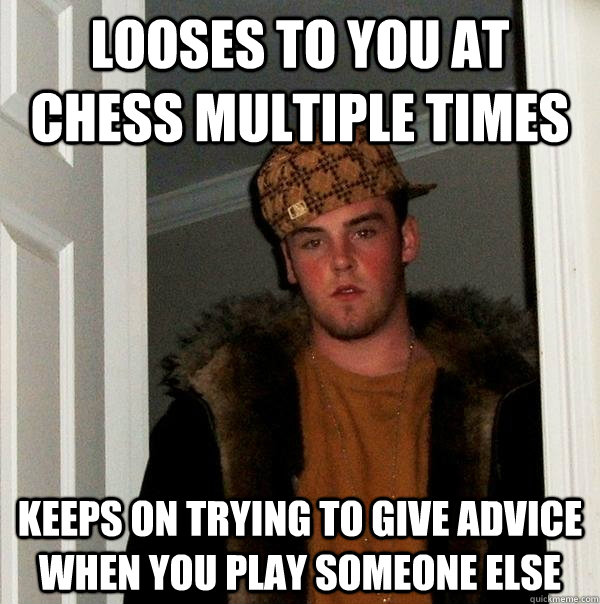 Looses to you at chess multiple times Keeps on trying to give advice when you play someone else  Scumbag Steve