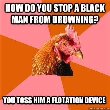 how do you stop a black man from drowning? You toss him a flotation device  Anti-Joke Chicken