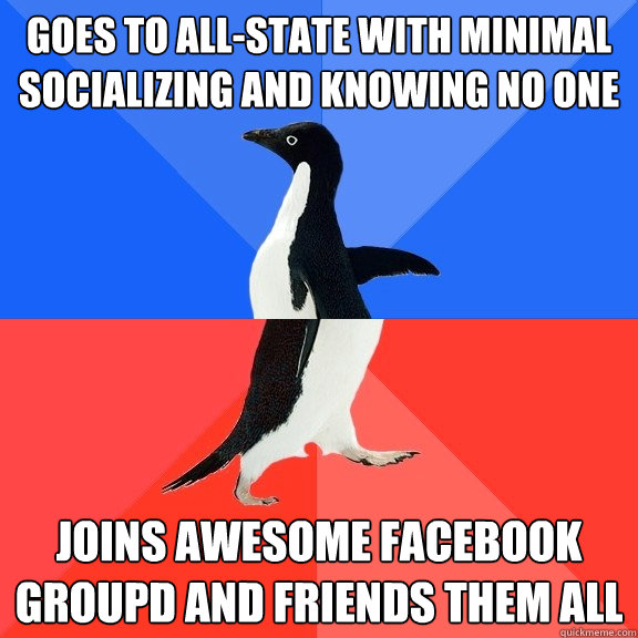 Goes to all-state with minimal socializing and knowing no one joins awesome facebook groupd and friends them all  Socially Awkward Awesome Penguin
