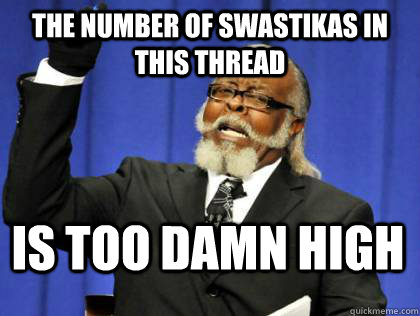 The number of swastikas in this thread is too damn high - The number of swastikas in this thread is too damn high  Its too damn high