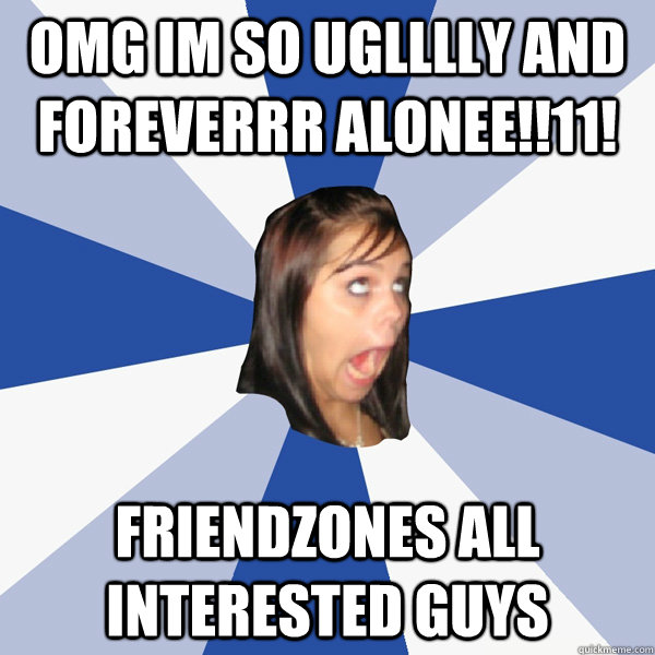 omg im so uglllly and foreverrr alonee!!11! Friendzones all interested guys  Annoying Facebook Girl