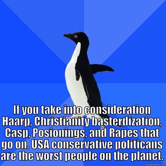 IF YOU TAKE INTO CONSIDERATION HAARP, CHRISTIANITY BASTERDIZATION, CASP, POSIONINGS, AND RAPES THAT GO ON. USA CONSERVATIVE POLITICANS ARE THE WORST PEOPLE ON THE PLANET. Socially Awkward Penguin