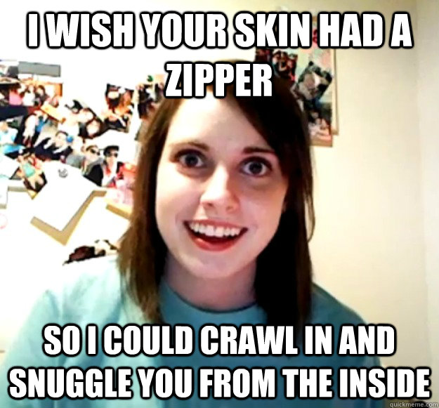 I wish your skin had a zipper So i could crawl in and snuggle you from the inside  OverlyAttachedGirlfriend