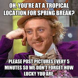 Oh, You're at a tropical location for spring break? Please post pictures every 5 minutes so we don't forget how lucky you are.  Condescending Wonka