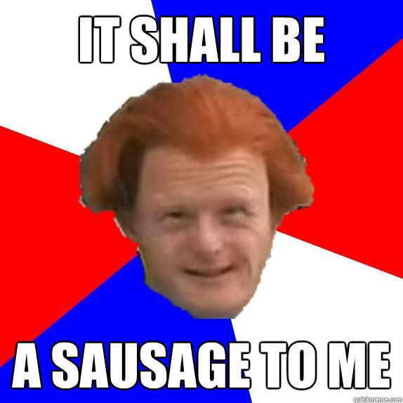 It shall be a sausage to me  