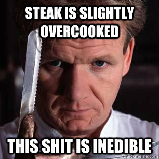 Steak is slightly overcooked THIS SHIT IS INEDIBLE  